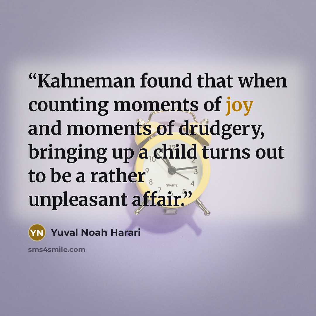 “Kahneman found that when counting moments of joy and moments of drudgery, bringing up a child turns out to be a rather unpleasant affair.” quote by Yuval Noah Harari