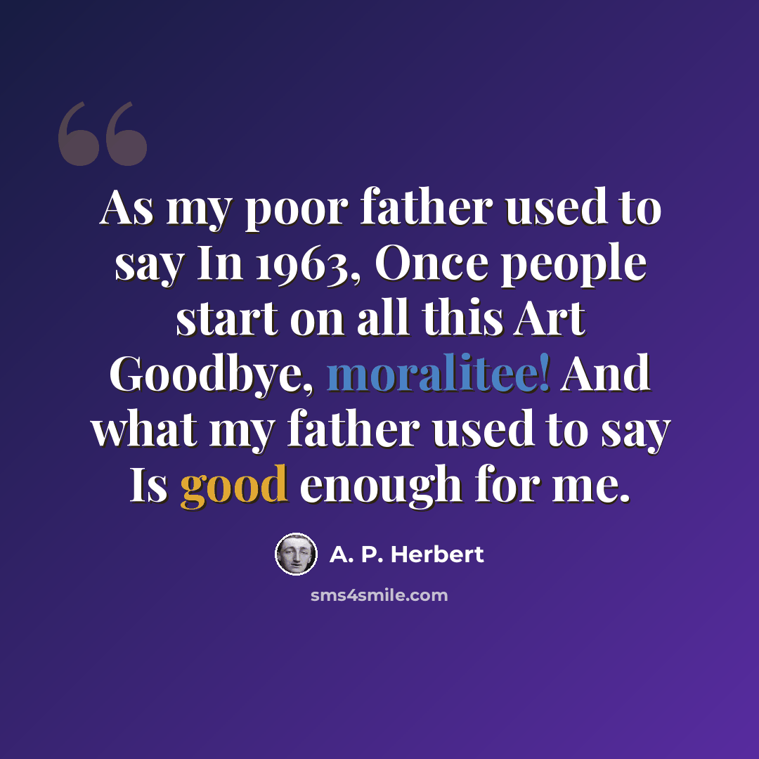 “As my poor father used to say In 1963, Once people start on all this Art Goodbye, moralitee! And what my father used to say Is good enough for me.” quote by A. P. Herbert