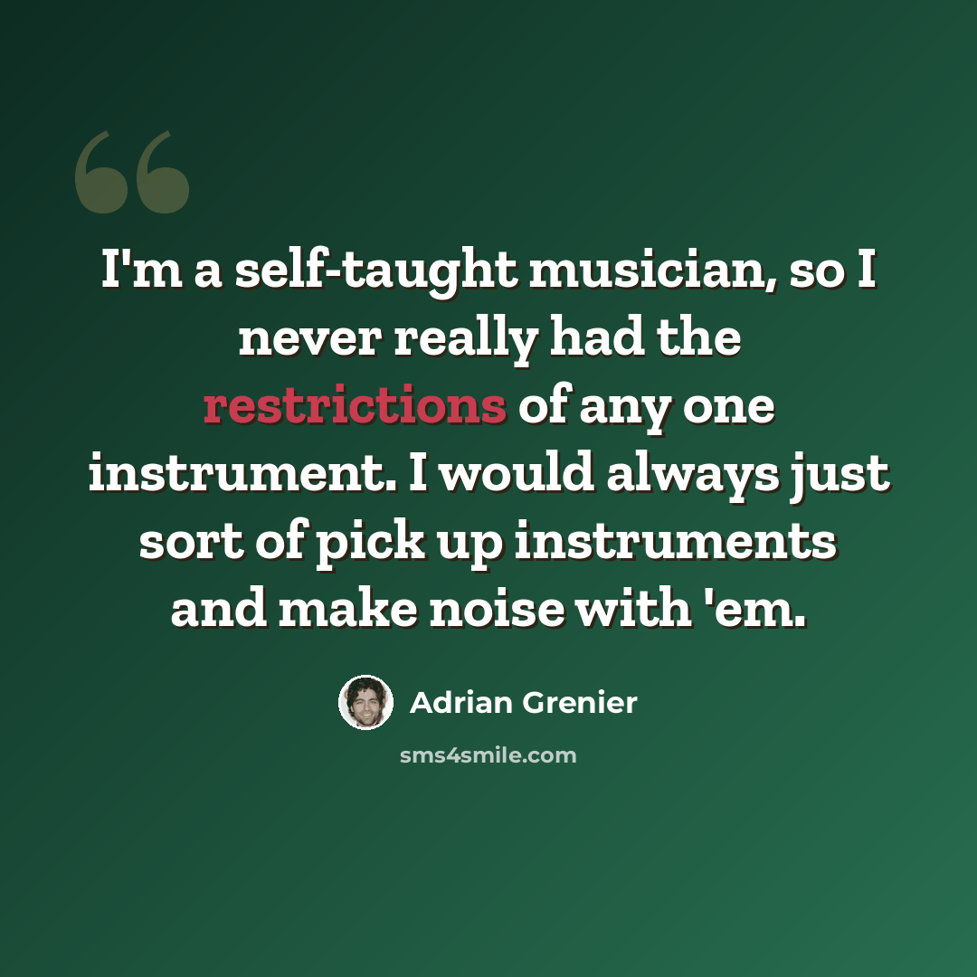 “I'm a self-taught musician, so I never really had the restrictions of any one instrument. I would always just sort of pick up instruments and make noise with 'em.” quote by Adrian Grenier