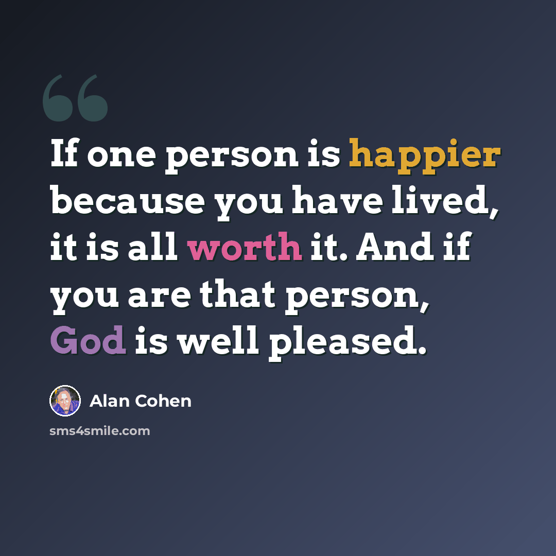 “If one person is happier because you have lived, it is all worth it. And if you are that person, God is well pleased.” quote by Alan Cohen