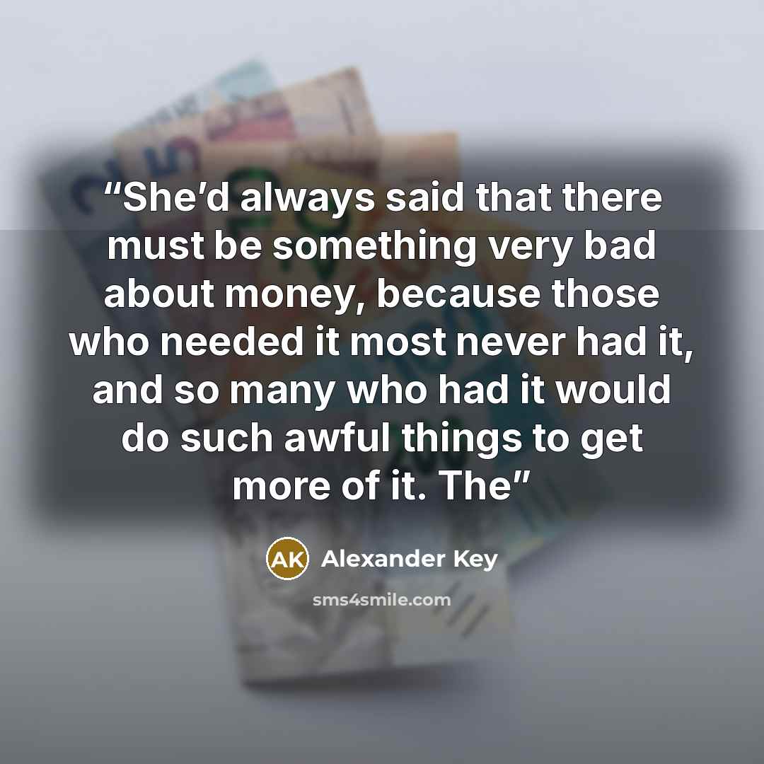 “She’d always said that there must be something very bad about money, because those who needed it most never had it, and so many who had it would do such awful things to get more of it. The” quote by Alexander Key