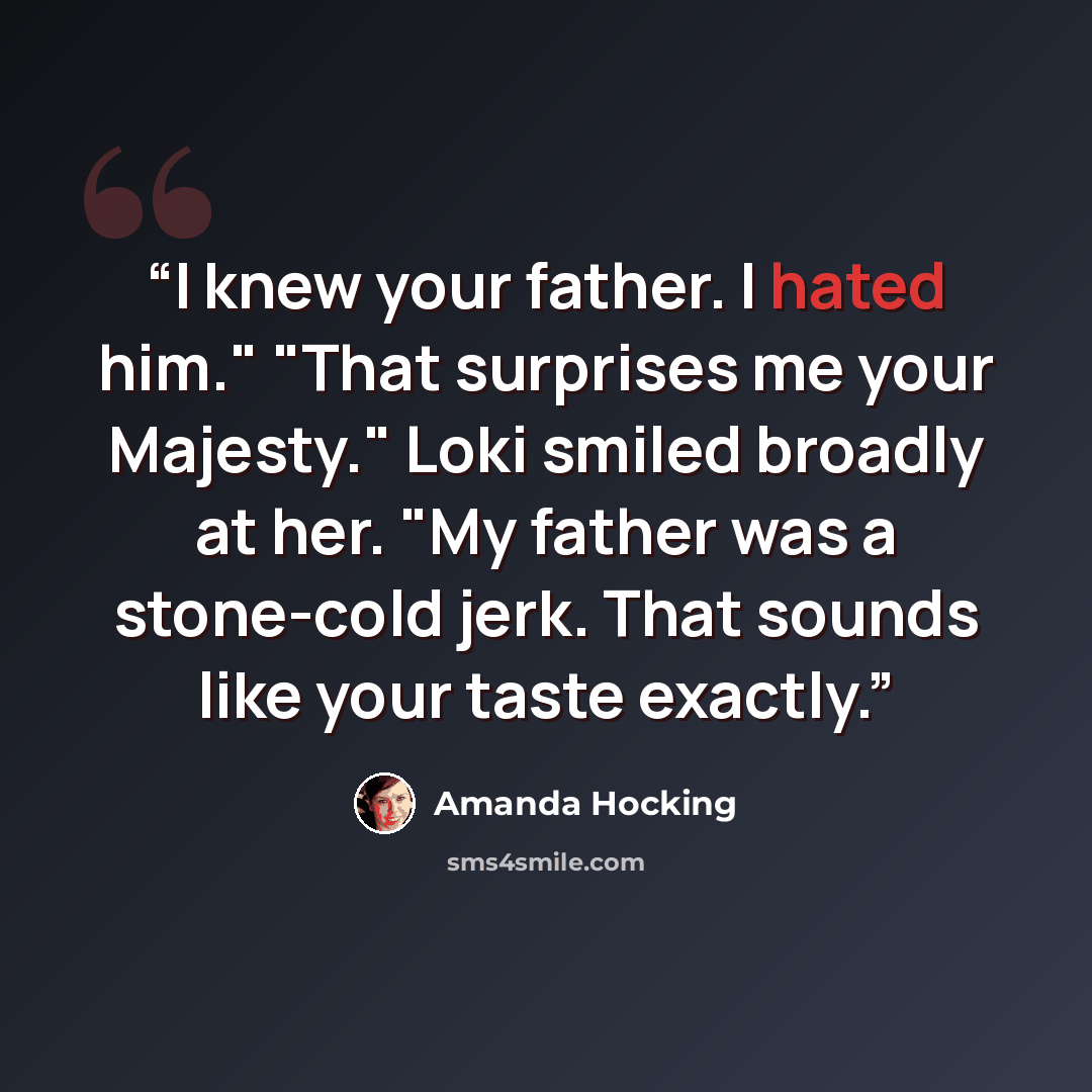 “I knew your father. I hated him." "That surprises me your Majesty." Loki smiled broadly at her. "My father was a stone-cold jerk. That sounds like your taste exactly.” quote by Amanda Hocking