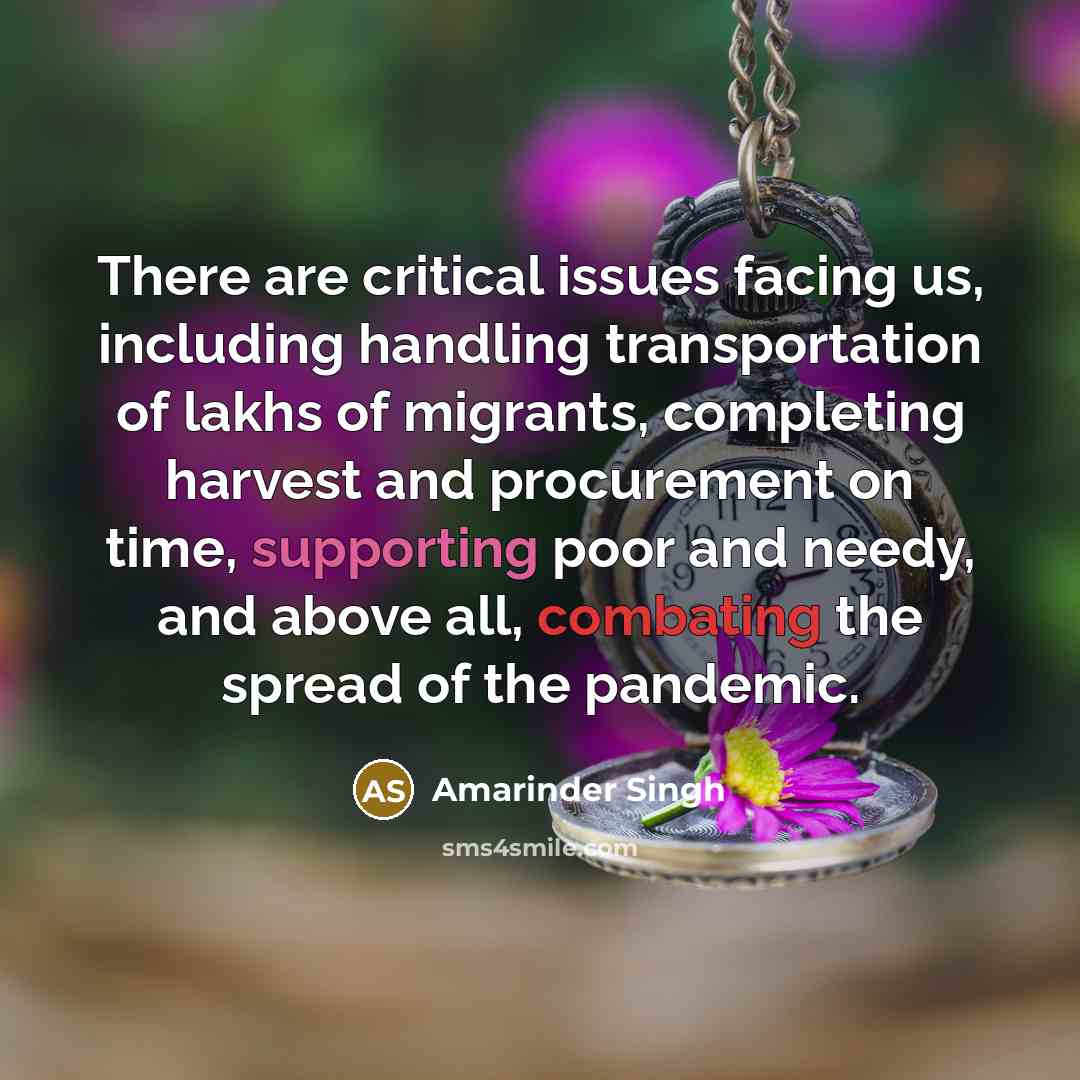 “There are critical issues facing us, including handling transportation of lakhs of migrants, completing harvest and procurement on time, supporting poor and needy, and above all, combating the spread of the pandemic.” quote by Amarinder Singh