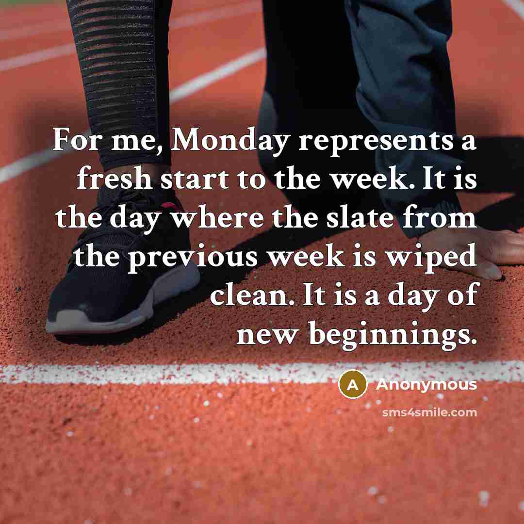 “For me, Monday represents a fresh start to the week. It is the day where the slate from the previous week is wiped clean. It is a day of new beginnings.” quote by Anonymous