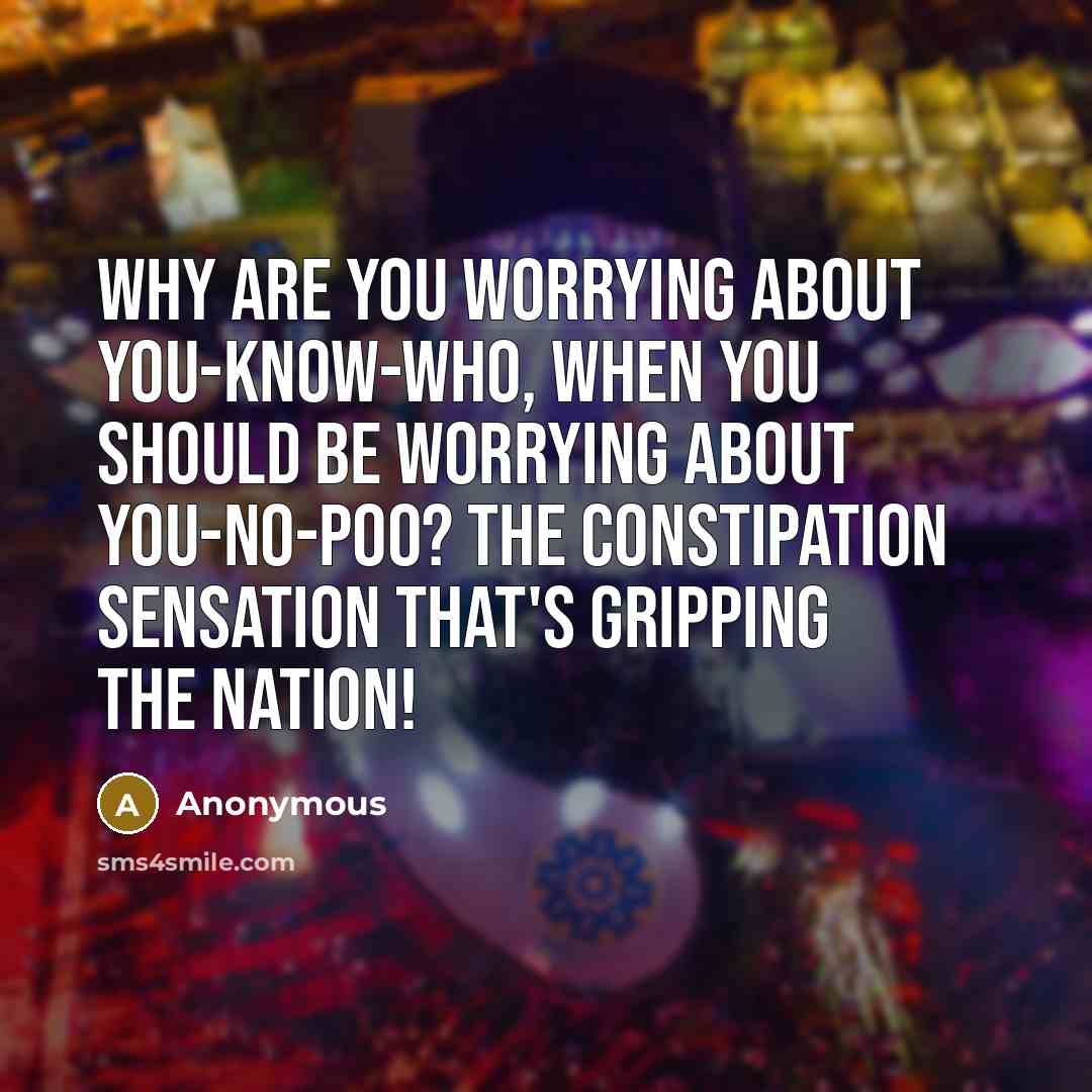 “Why are you worrying about YOU-KNOW-WHO, when you should be worrying about YOU-NO-POO? The constipation sensation that's gripping the nation!” quote by Anonymous