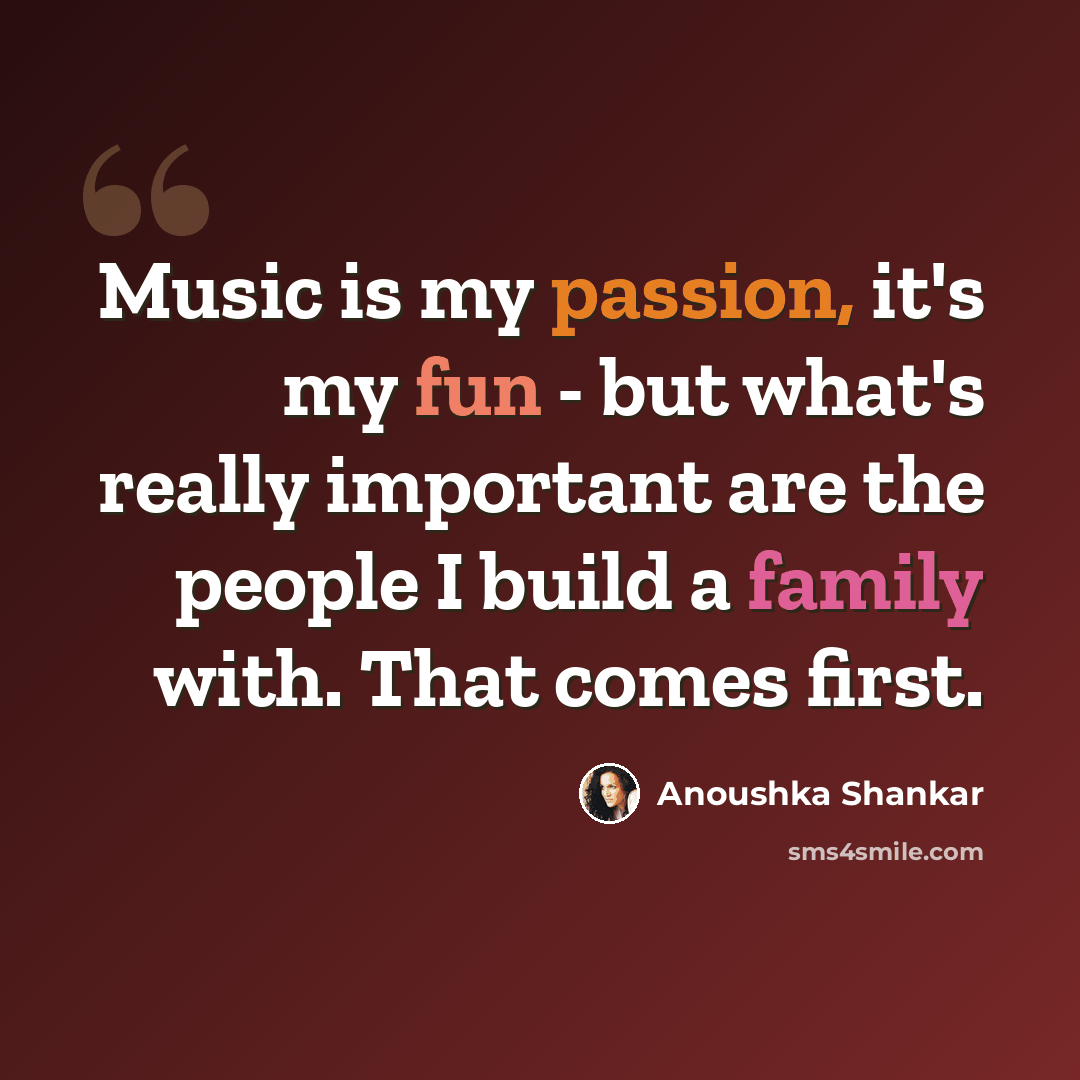 “Music is my passion, it's my fun - but what's really important are the people I build a family with. That comes first.” quote by Anoushka Shankar