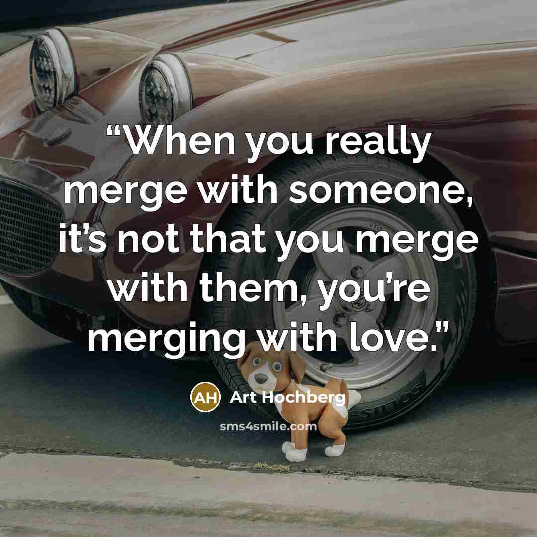 “When you really merge with someone, it’s not that you merge with them, you’re merging with love.” quote by Art Hochberg