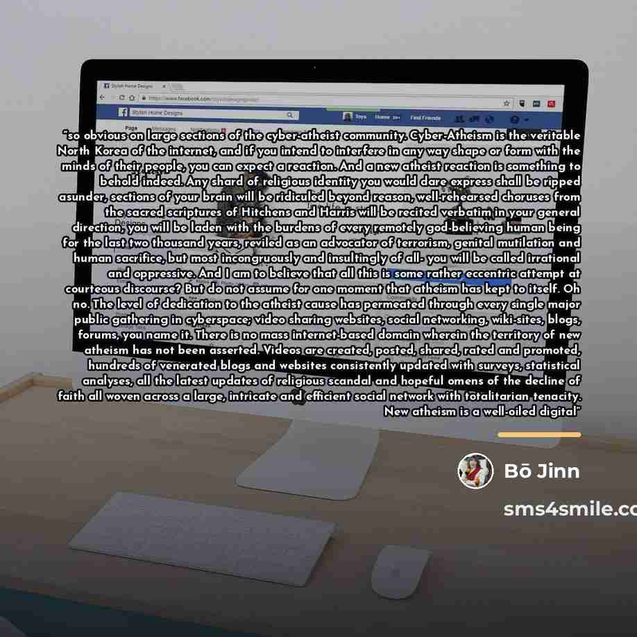 “so obvious on large sections of the cyber-atheist community. Cyber-Atheism is the veritable North Korea of the internet, and if you intend to interfere in any way shape or form with the minds of their people, you can expect a reaction. And a new atheist reaction is something to behold indeed. Any…” quote by Bō Jinn