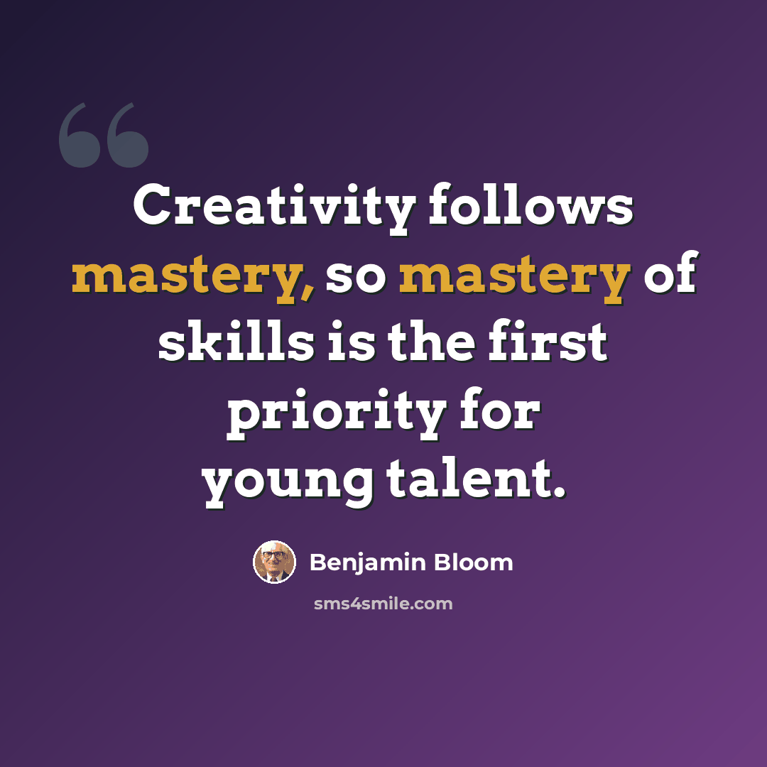 “Creativity follows mastery, so mastery of skills is the first priority for young talent.” quote by Benjamin Bloom