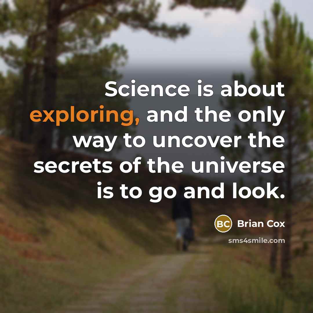 “Science is about exploring, and the only way to uncover the secrets of the universe is to go and look.” quote by Brian Cox