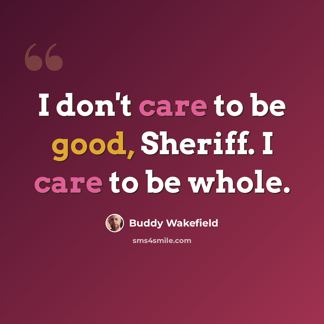 “I don't care to be good, Sheriff. I care to be whole.” quote by Buddy Wakefield