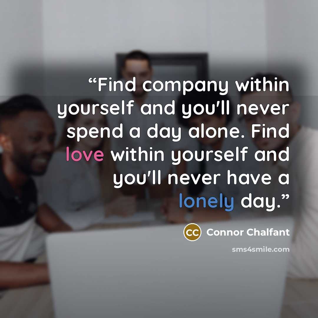 “Find company within yourself and you'll never spend a day alone. Find love within yourself and you'll never have a lonely day.” quote by Connor Chalfant
