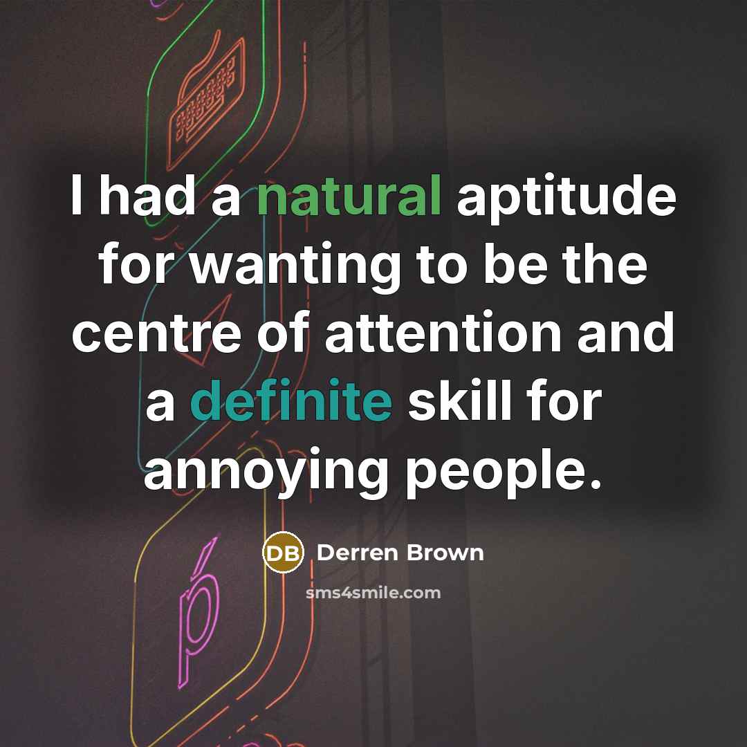 “I had a natural aptitude for wanting to be the centre of attention and a definite skill for annoying people.” quote by Derren Brown