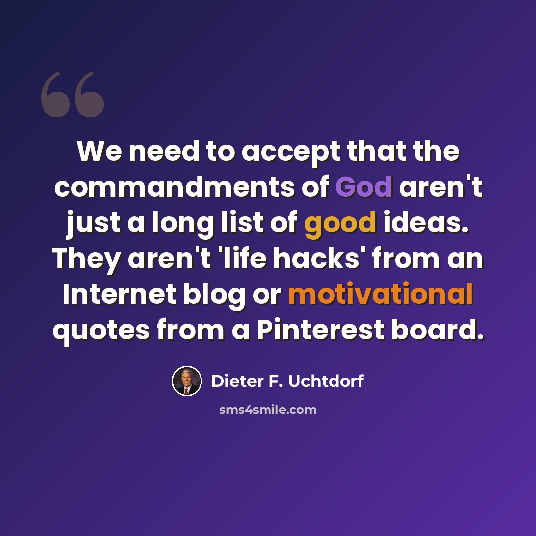 “We need to accept that the commandments of God aren't just a long list of good ideas. They aren't 'life hacks' from an Internet blog or motivational quotes from a Pinterest board.” quote by Dieter F. Uchtdorf