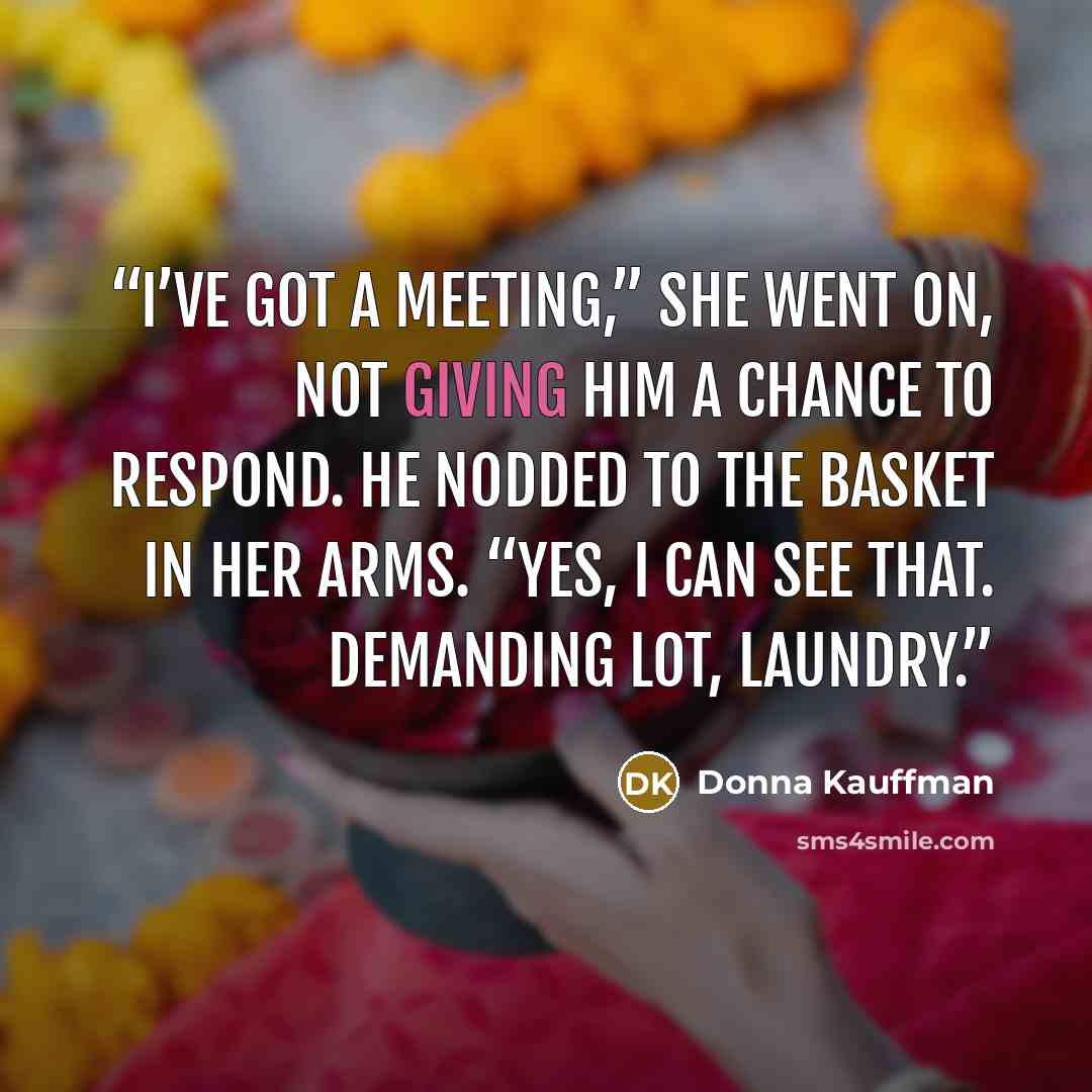“I’ve got a meeting,” she went on, not giving him a chance to respond. He nodded to the basket in her arms. “Yes, I can see that. Demanding lot, laundry.” quote by Donna Kauffman