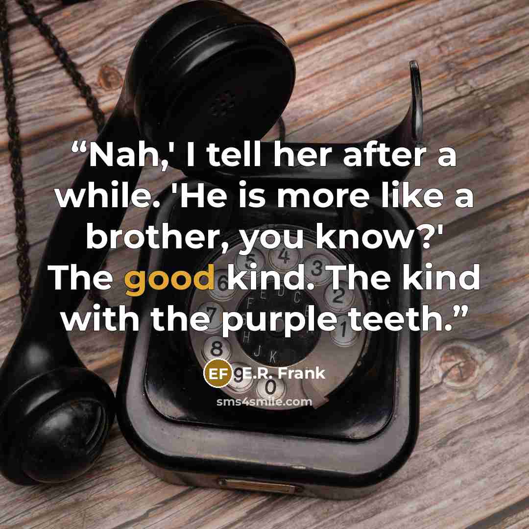 “Nah,' I tell her after a while. 'He is more like a brother, you know?' The good kind. The kind with the purple teeth.” quote by E.R. Frank