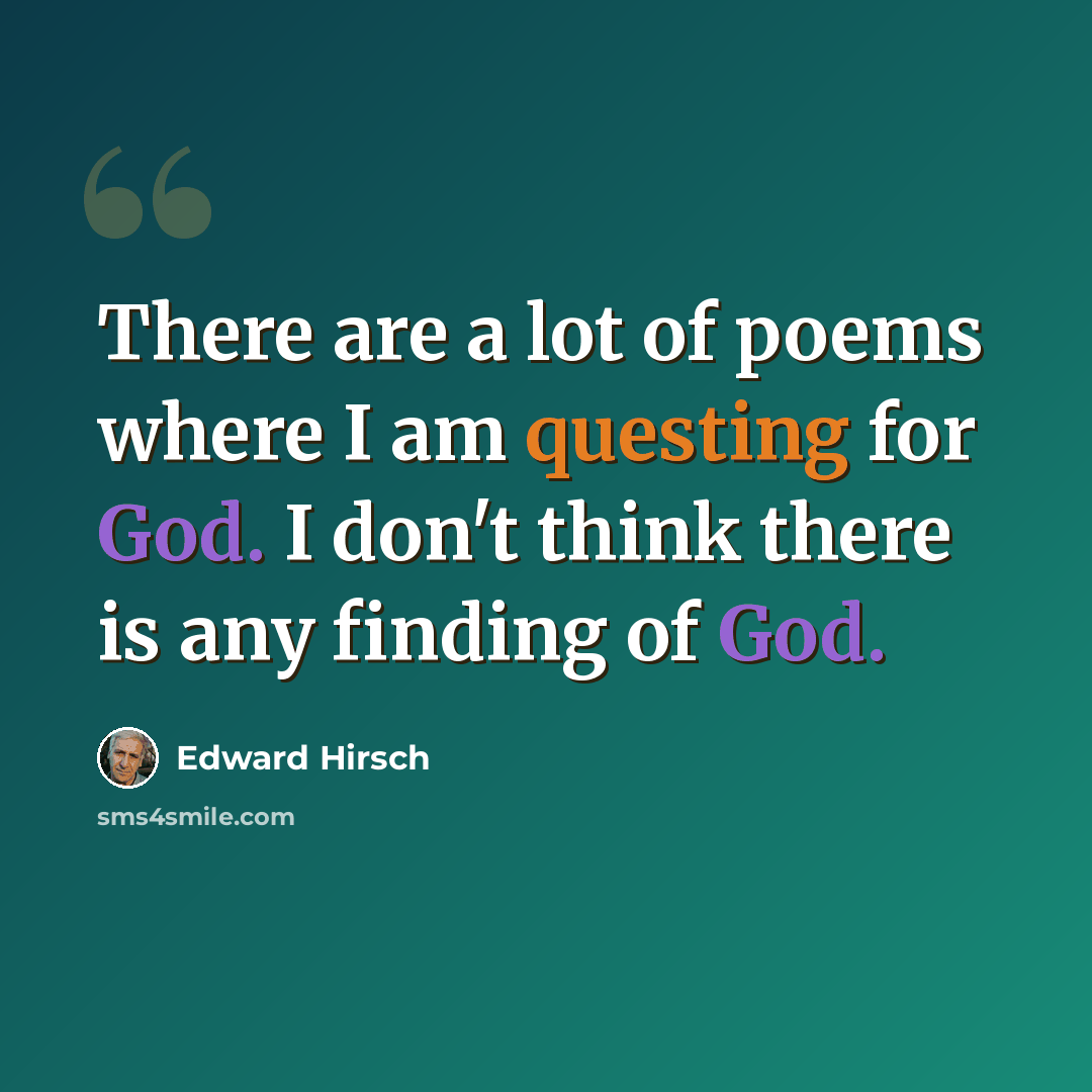 “There are a lot of poems where I am questing for God. I don't think there is any finding of God.” quote by Edward Hirsch