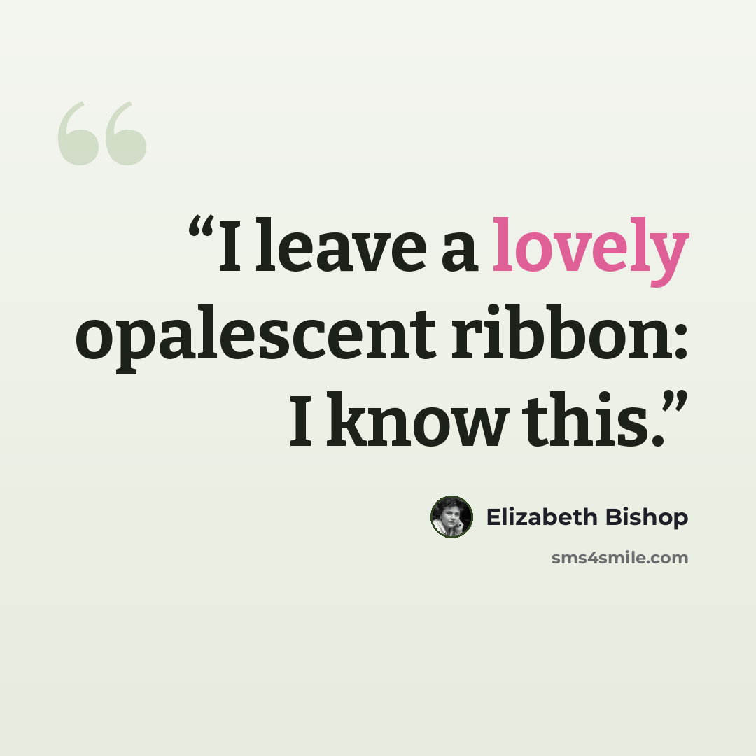 “I leave a lovely opalescent ribbon: I know this.” quote by Elizabeth Bishop