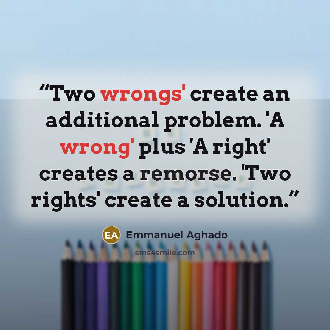 “Two wrongs' create an additional problem. 'A wrong' plus 'A right' creates a remorse. 'Two rights' create a solution.” quote by Emmanuel Aghado