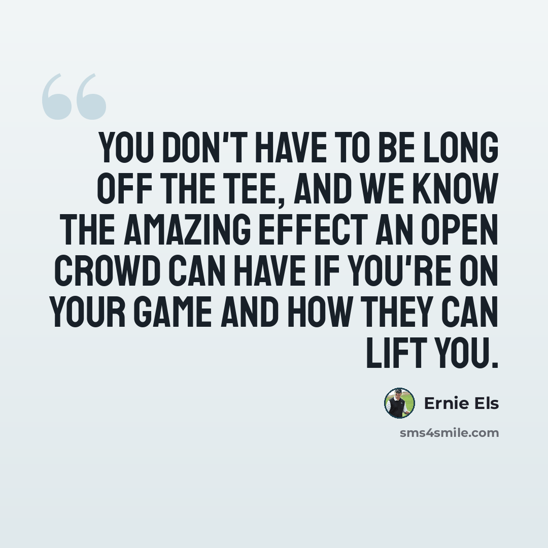“You don't have to be long off the tee, and we know the amazing effect an Open crowd can have if you're on your game and how they can lift you.” quote by Ernie Els
