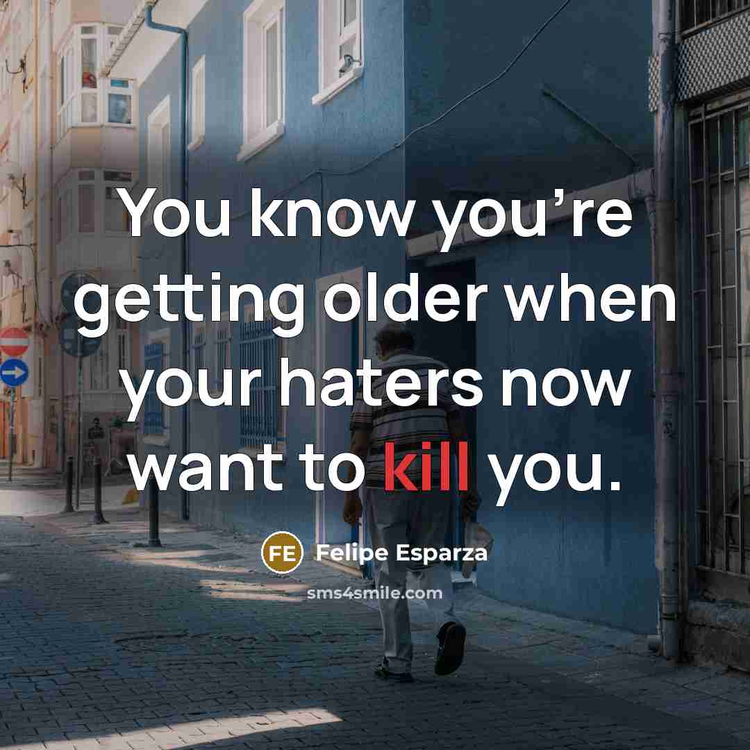 “You know you're getting older when your haters now want to kill you.” quote by Felipe Esparza