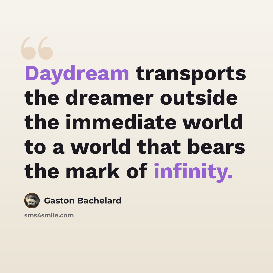 “Daydream transports the dreamer outside the immediate world to a world that bears the mark of infinity.” quote by Gaston Bachelard
