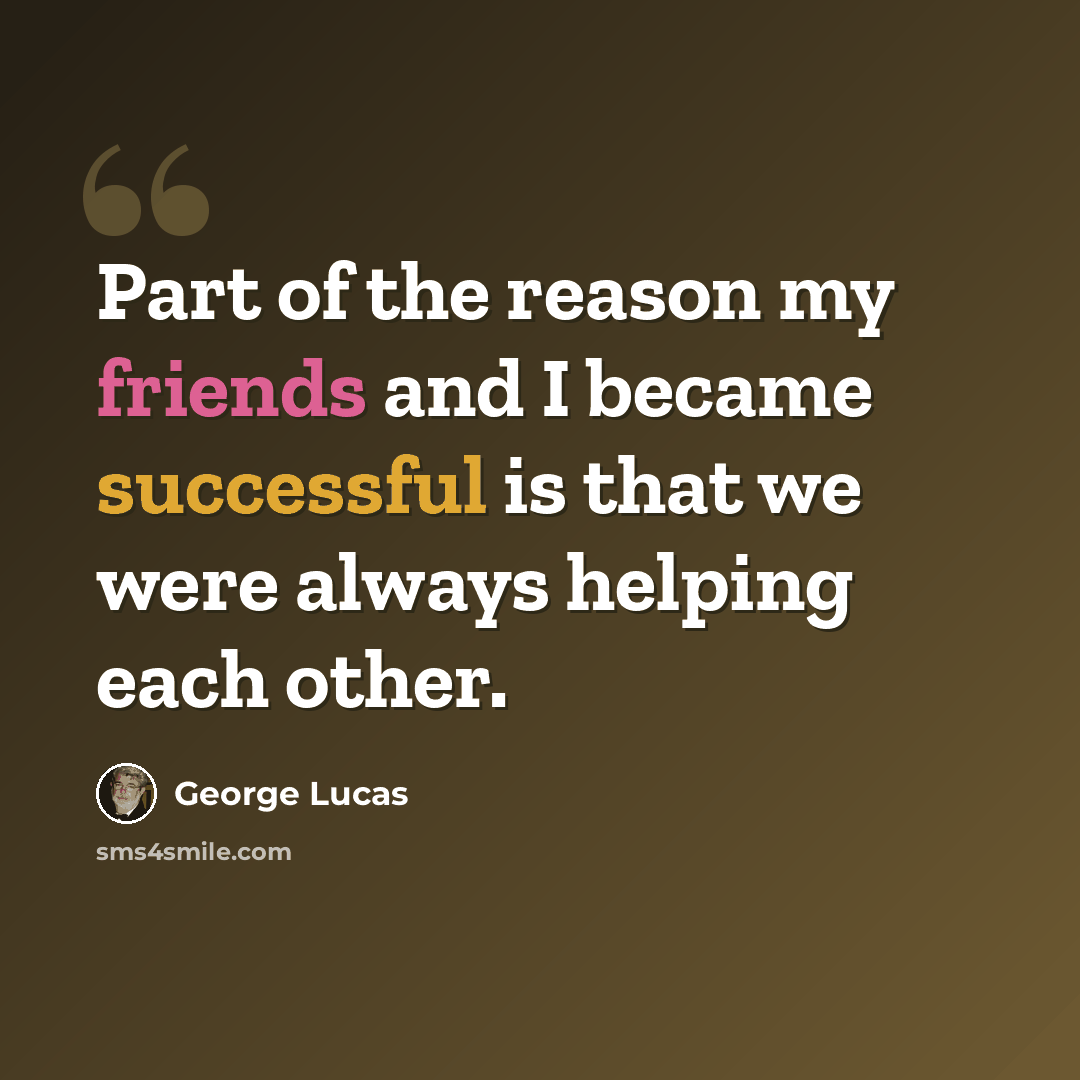 “Part of the reason my friends and I became successful is that we were always helping each other.” quote by George Lucas