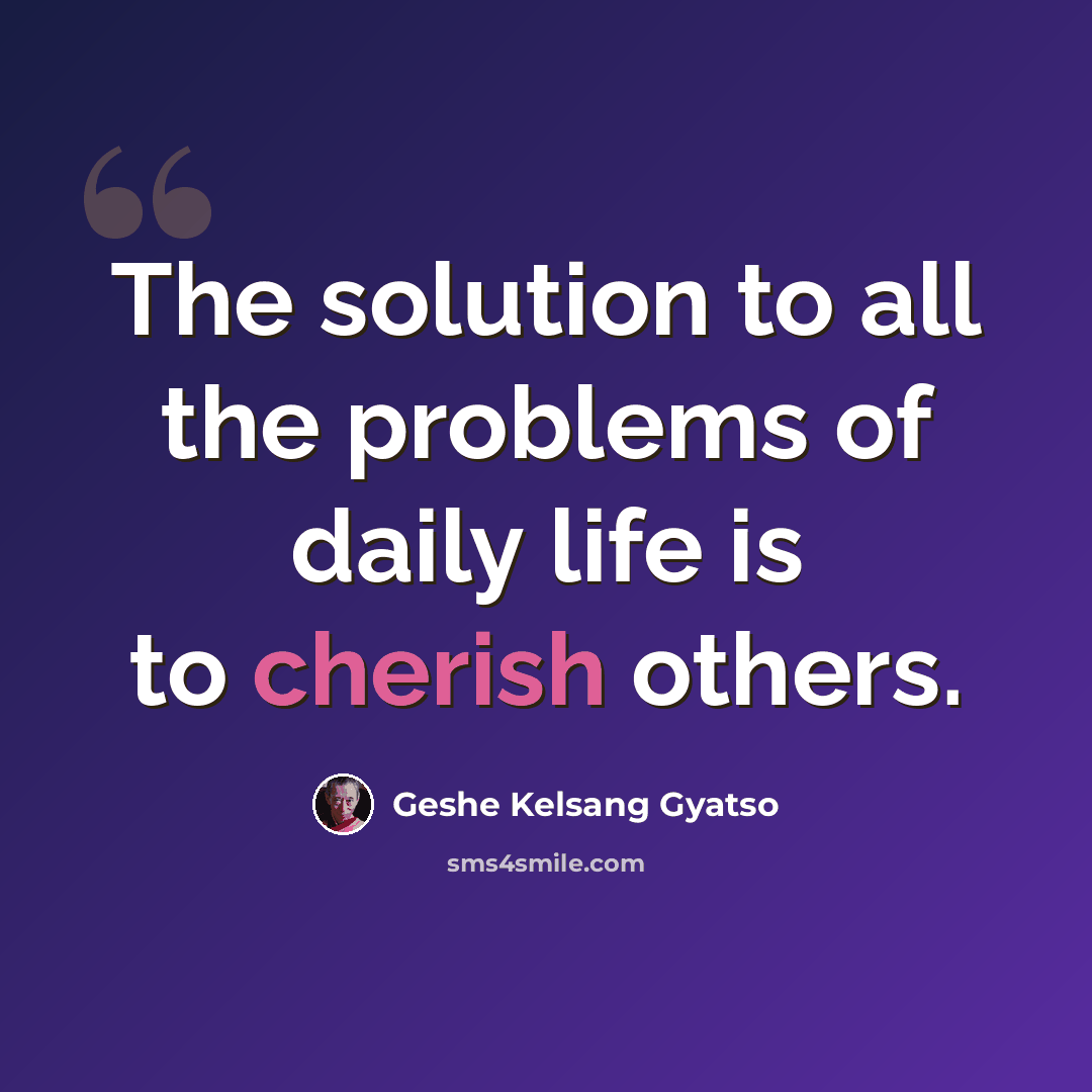 “The solution to all the problems of daily life is to cherish others.” quote by Geshe Kelsang Gyatso
