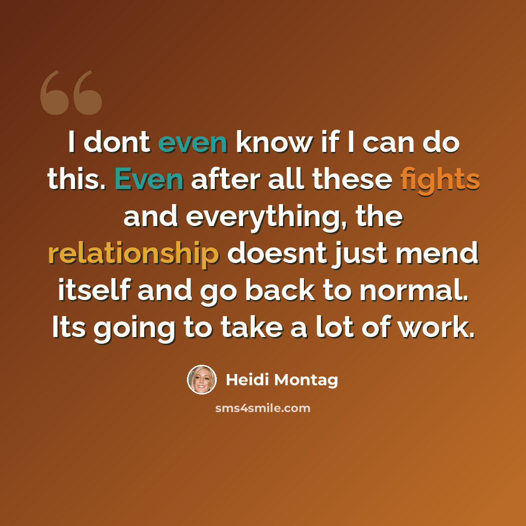 “I dont even know if I can do this. Even after all these fights and everything, the relationship doesnt just mend itself and go back to normal. Its going to take a lot of work.” quote by Heidi Montag