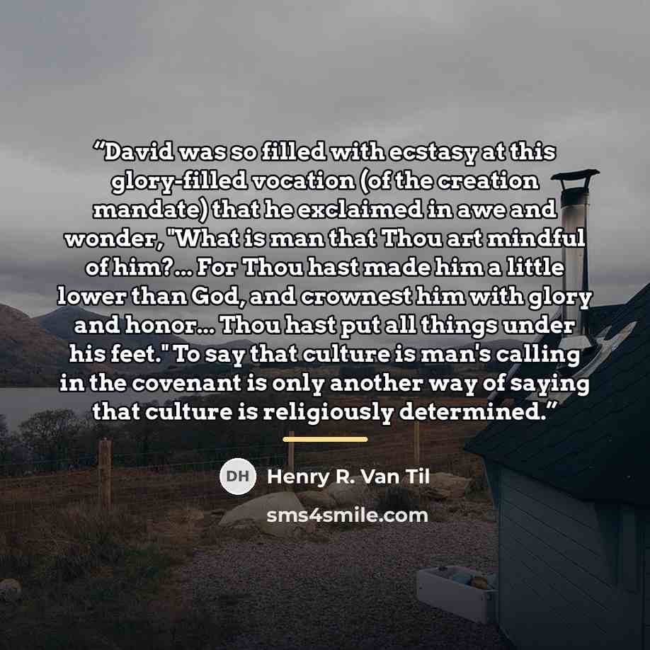 “David was so filled with ecstasy at this glory-filled vocation (of the creation mandate) that he exclaimed in awe and wonder, "What is man that Thou art mindful of him?... For Thou hast made him a little lower than God, and crownest him with glory and honor... Thou hast put all things under his…” quote by Henry R. Van Til