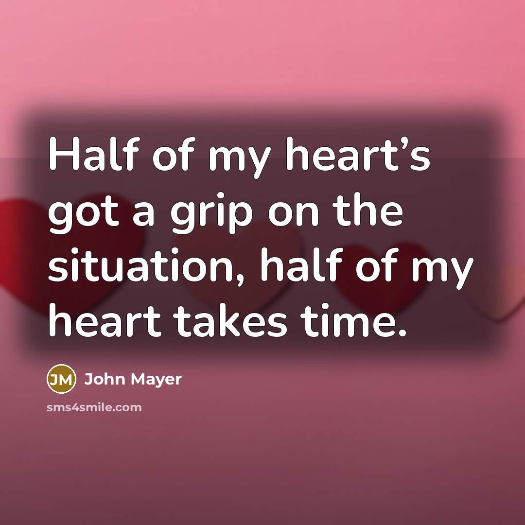 “Half of my heart’s got a grip on the situation, half of my heart takes time.” quote by John Mayer