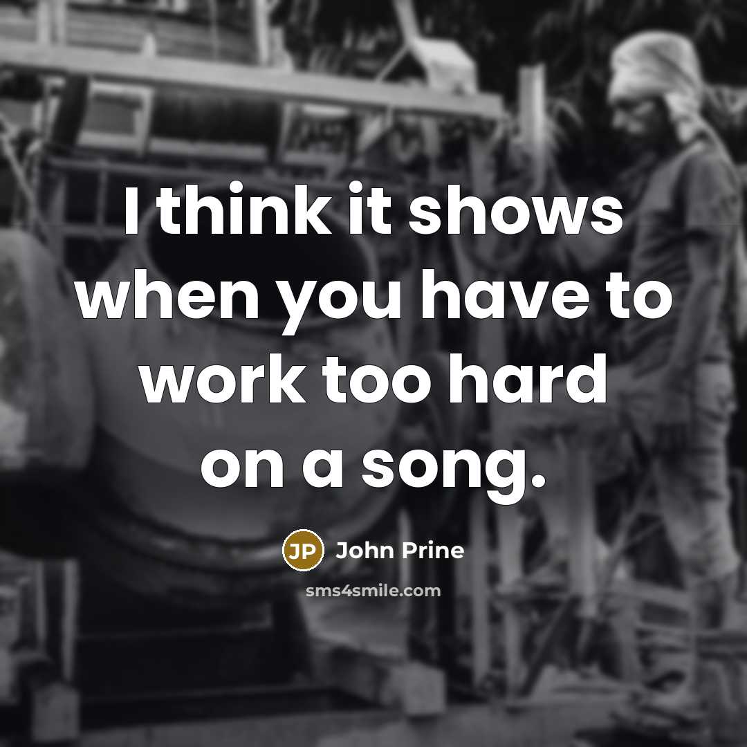 “I think it shows when you have to work too hard on a song.” quote by John Prine