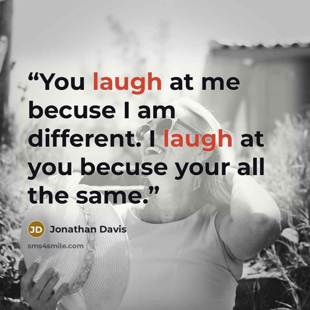 “You laugh at me becuse I am different. I laugh at you becuse your all the same.” quote by Jonathan Davis
