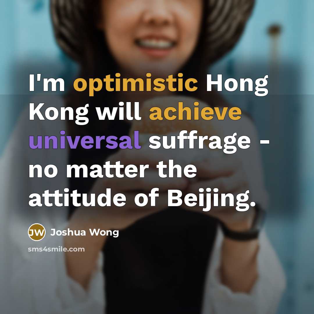 “I'm optimistic Hong Kong will achieve universal suffrage - no matter the attitude of Beijing.” quote by Joshua Wong