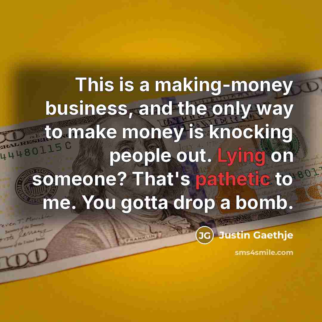 “This is a making-money business, and the only way to make money is knocking people out. Lying on someone? That's pathetic to me. You gotta drop a bomb.” quote by Justin Gaethje