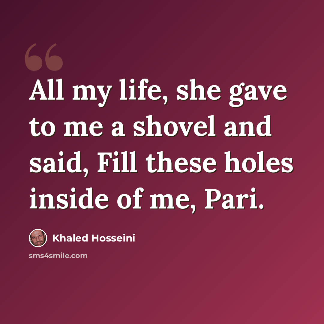 “All my life, she gave to me a shovel and said, Fill these holes inside of me, Pari.” quote by Khaled Hosseini