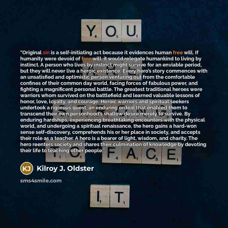 “Original sin is a self-initiating act because it evidences human free will. If humanity were devoid of free will, it would relegate humankind to living by instinct. A person who lives by instinct might survive for an enviable period, but they will never live a heroic existence. Every hero’s story…” quote by Kilroy J. Oldster