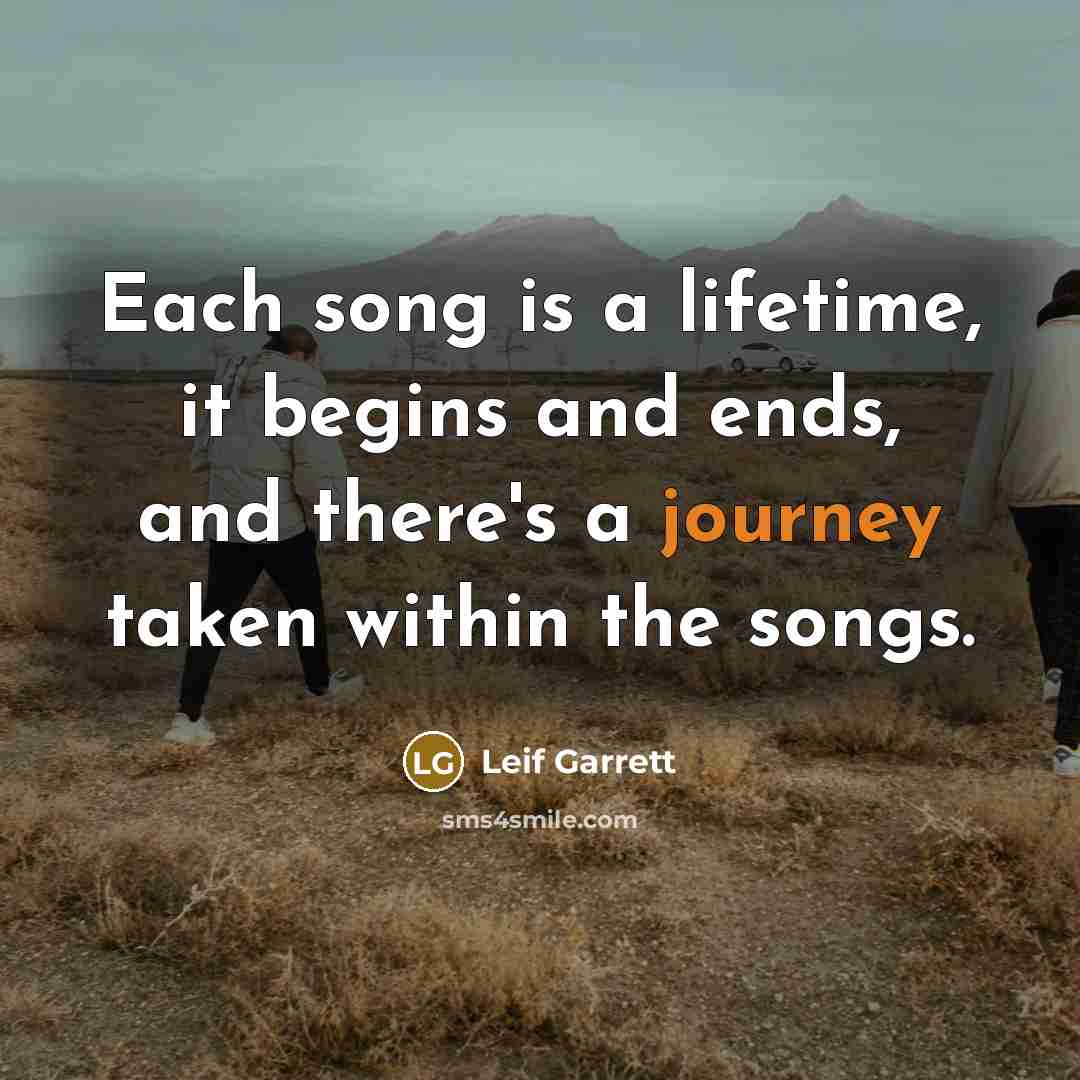 “Each song is a lifetime, it begins and ends, and there's a journey taken within the songs.” quote by Leif Garrett