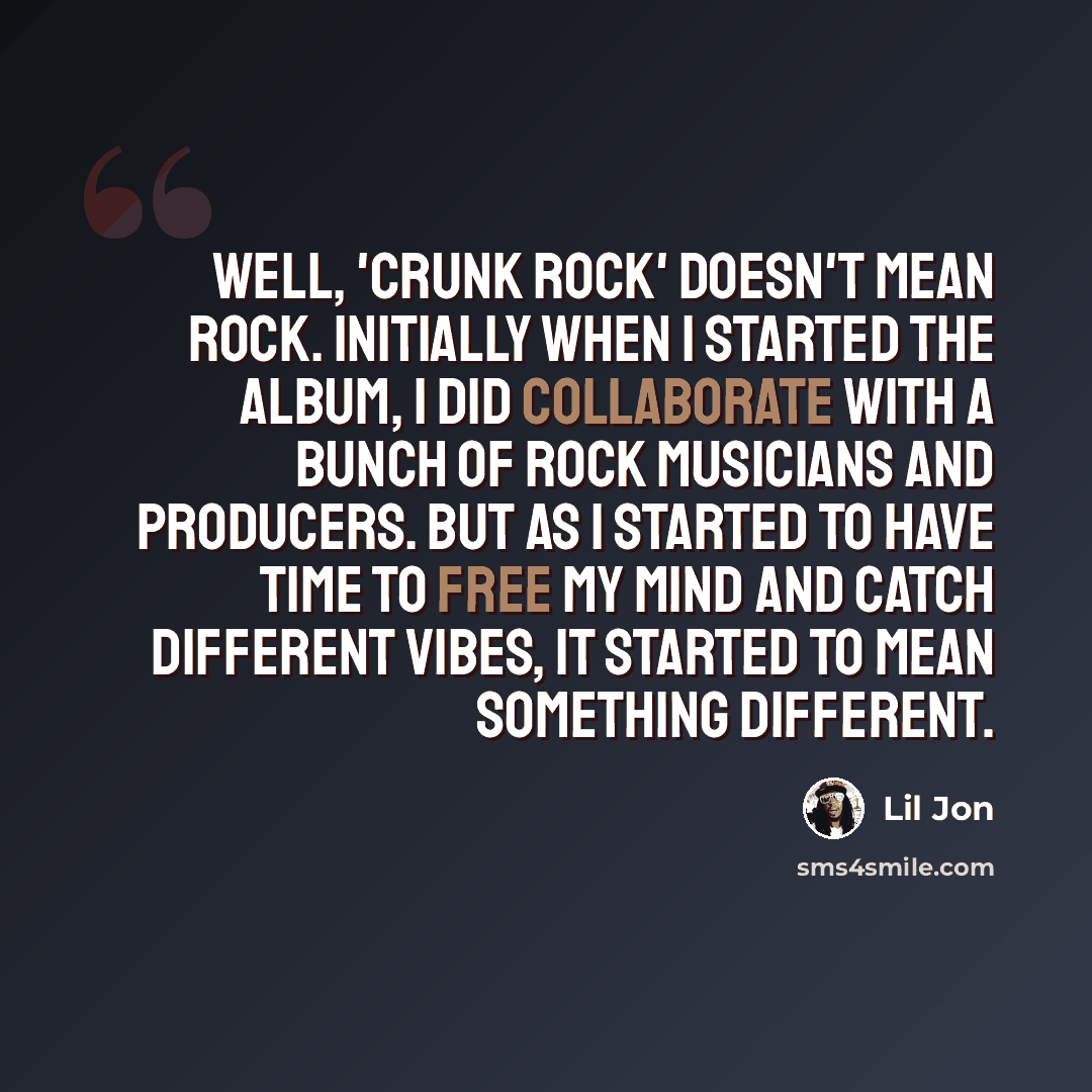 “Well, 'Crunk Rock' doesn't mean rock. Initially when I started the album, I did collaborate with a bunch of rock musicians and producers. But as I started to have time to free my mind and catch different vibes, it started to mean something different.” quote by Lil Jon