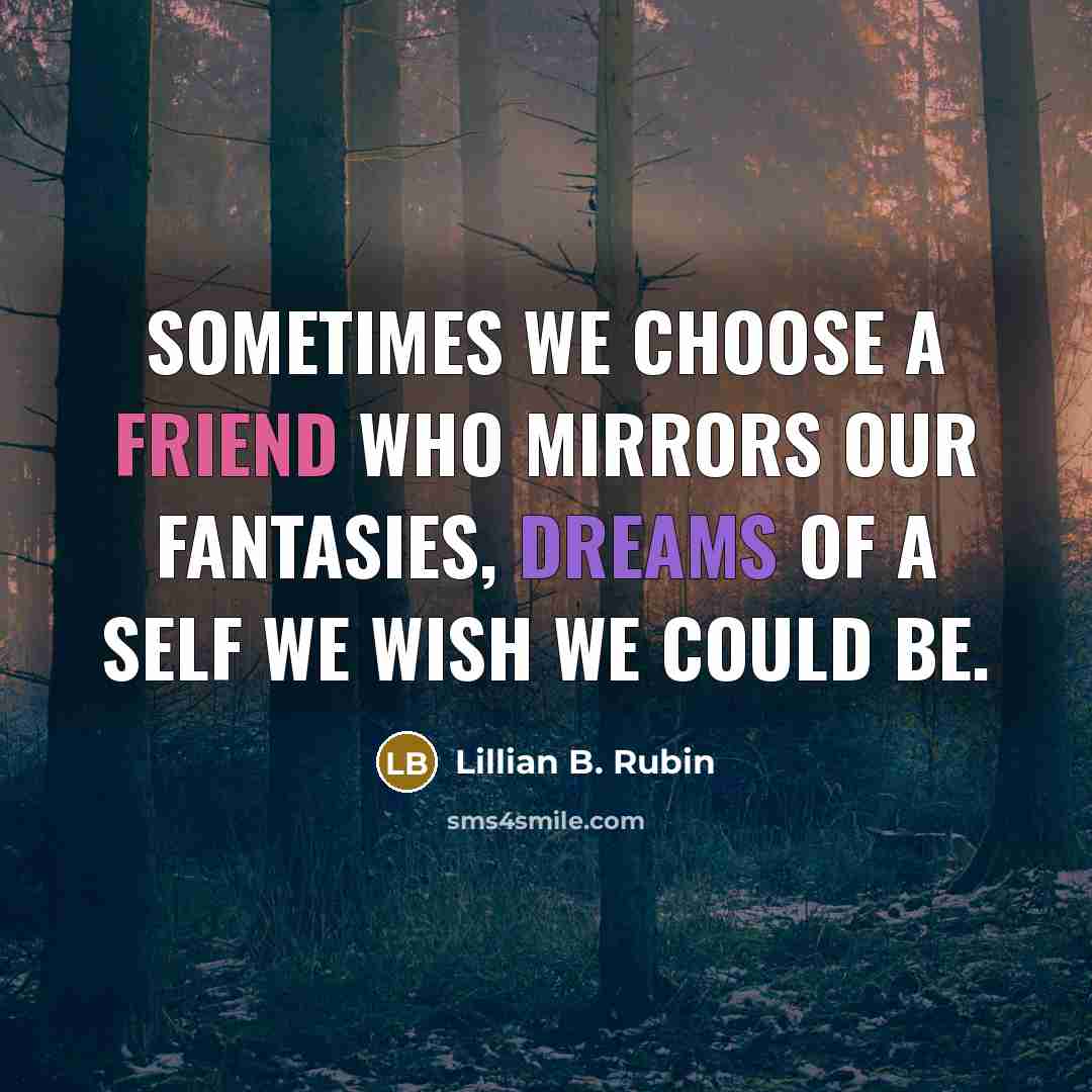 “Sometimes we choose a friend who mirrors our fantasies, dreams of a self we wish we could be.” quote by Lillian B. Rubin