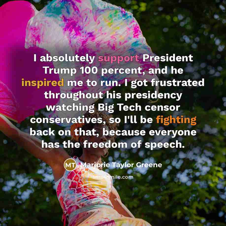 “I absolutely support President Trump 100 percent, and he inspired me to run. I got frustrated throughout his presidency watching Big Tech censor conservatives, so I'll be fighting back on that, because everyone has the freedom of speech.” quote by Marjorie Taylor Greene
