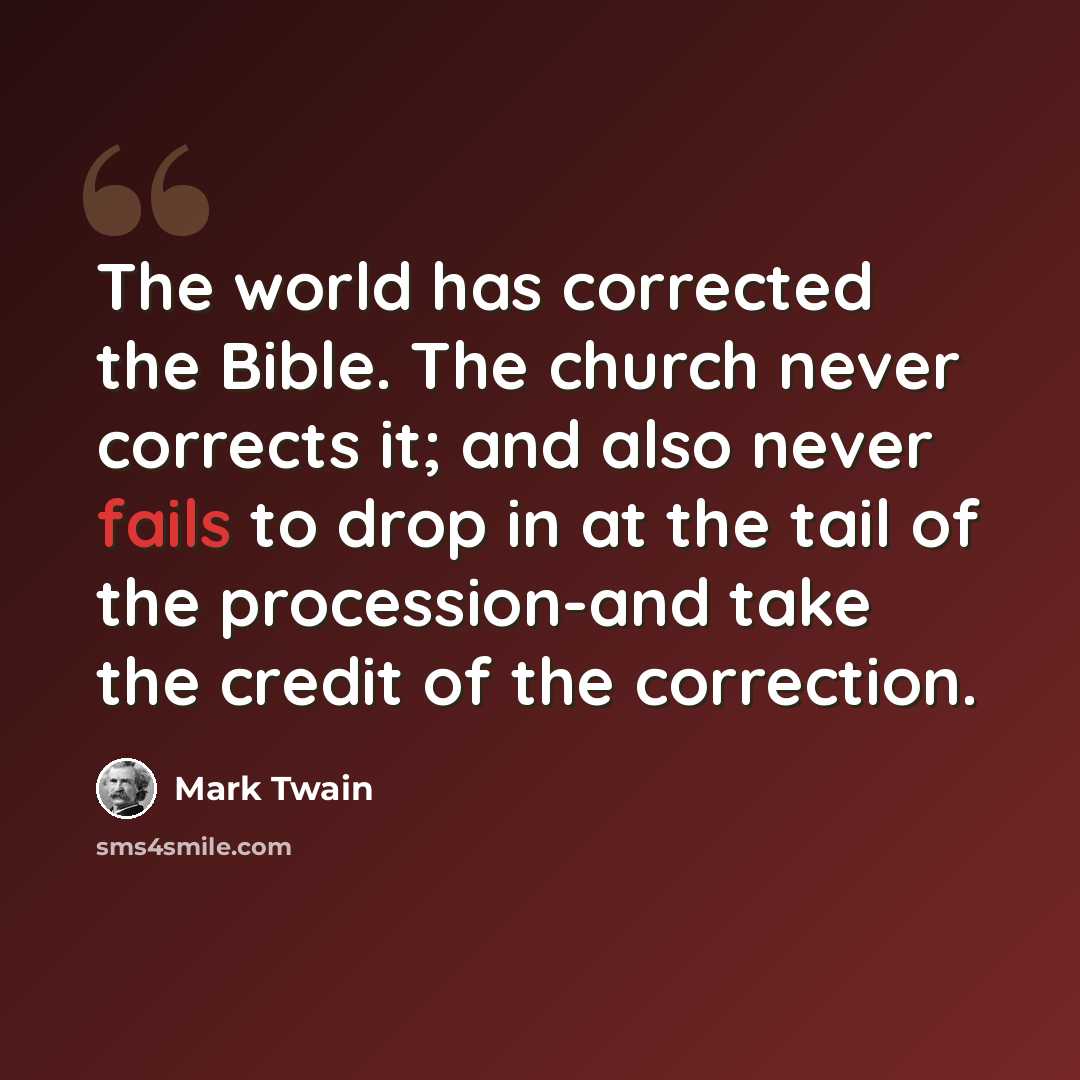 “The world has corrected the Bible. The church never corrects it; and also never fails to drop in at the tail of the procession-and take the credit of the correction.” quote by Mark Twain