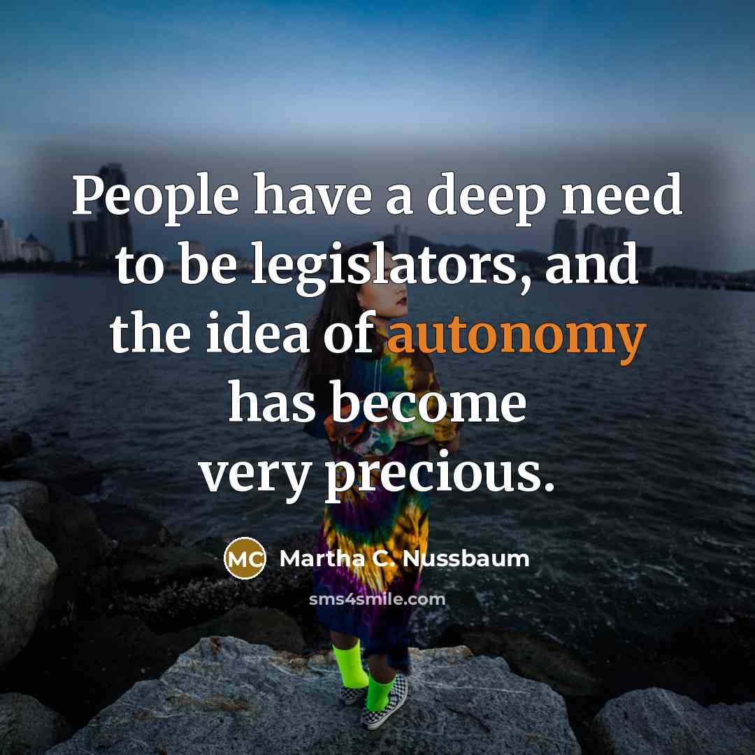 “People have a deep need to be legislators, and the idea of autonomy has become very precious.” quote by Martha C. Nussbaum