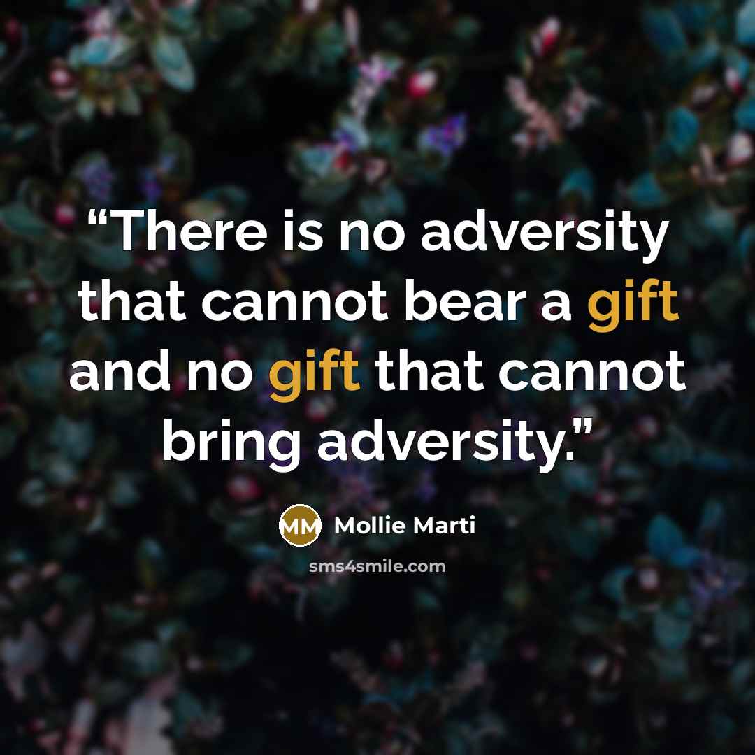 “There is no adversity that cannot bear a gift and no gift that cannot bring adversity.” quote by Mollie Marti