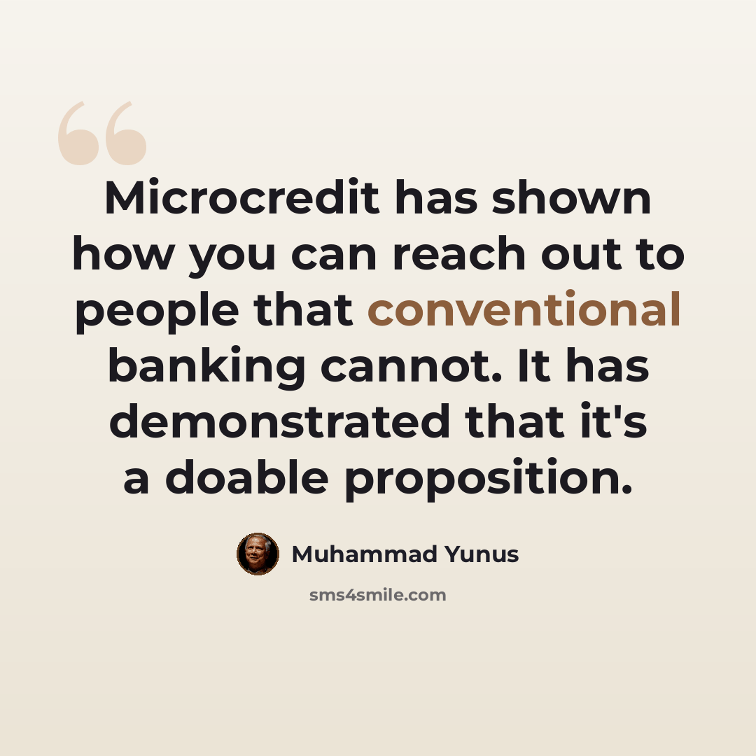 “Microcredit has shown how you can reach out to people that conventional banking cannot. It has demonstrated that it's a doable proposition.” quote by Muhammad Yunus