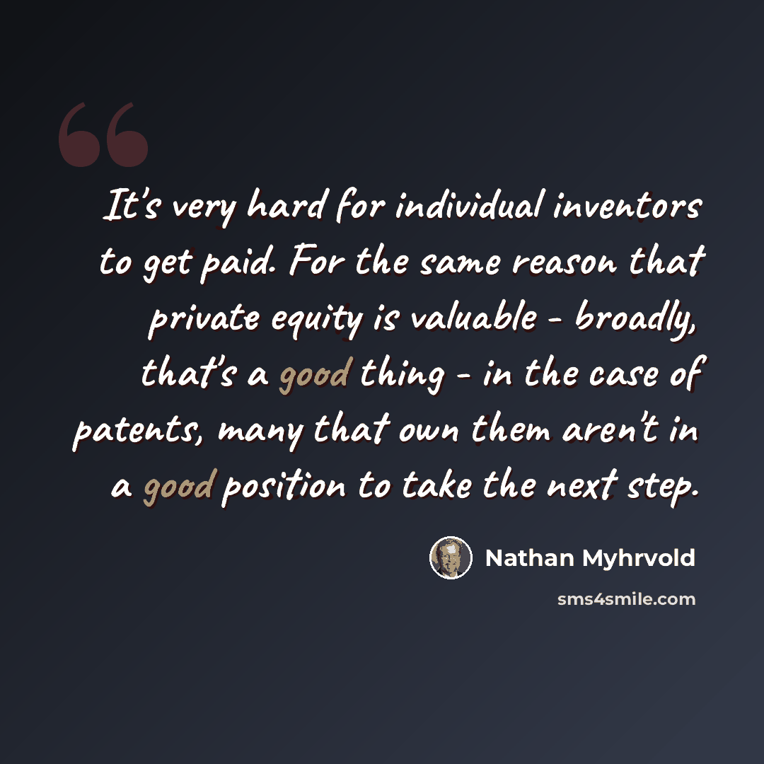 “It's very hard for individual inventors to get paid. For the same reason that private equity is valuable - broadly, that's a good thing - in the case of patents, many that own them aren't in a good position to take the next step.” quote by Nathan Myhrvold
