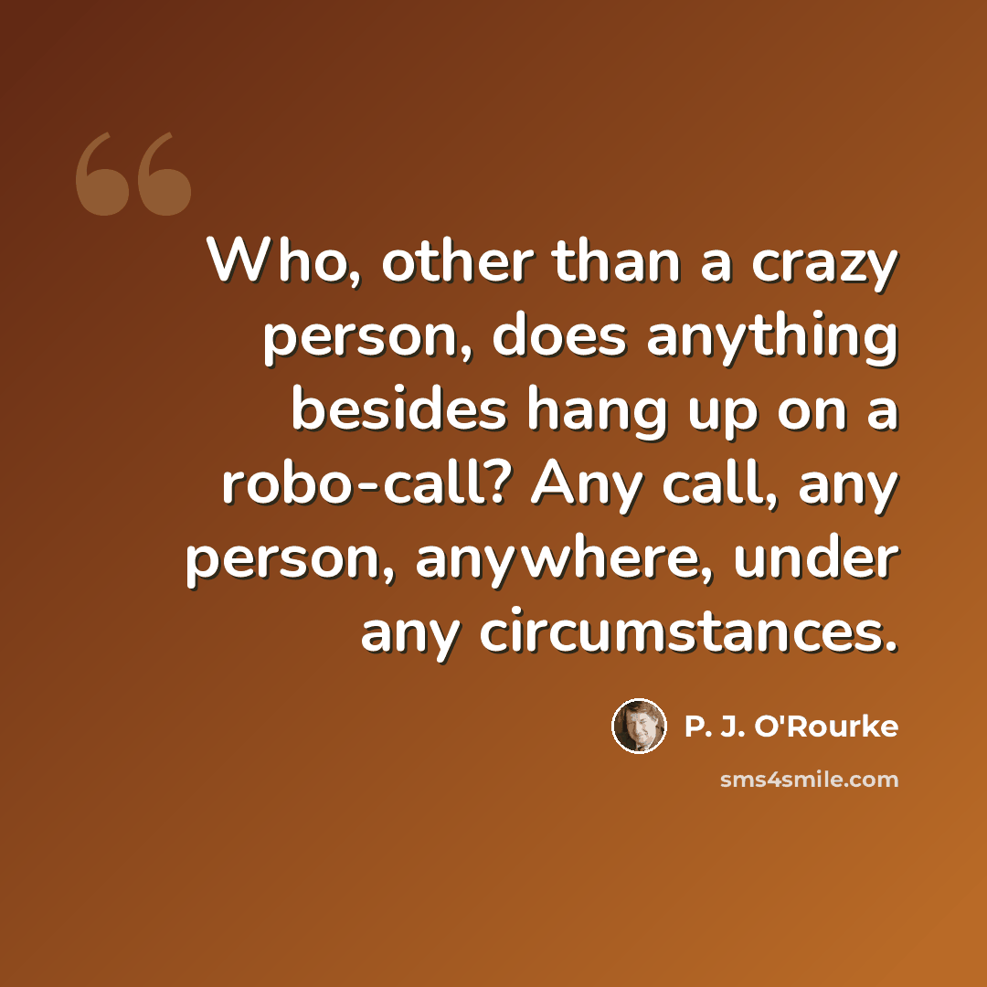 “Who, other than a crazy person, does anything besides hang up on a robo-call? Any call, any person, anywhere, under any circumstances.” quote by P. J. O'Rourke