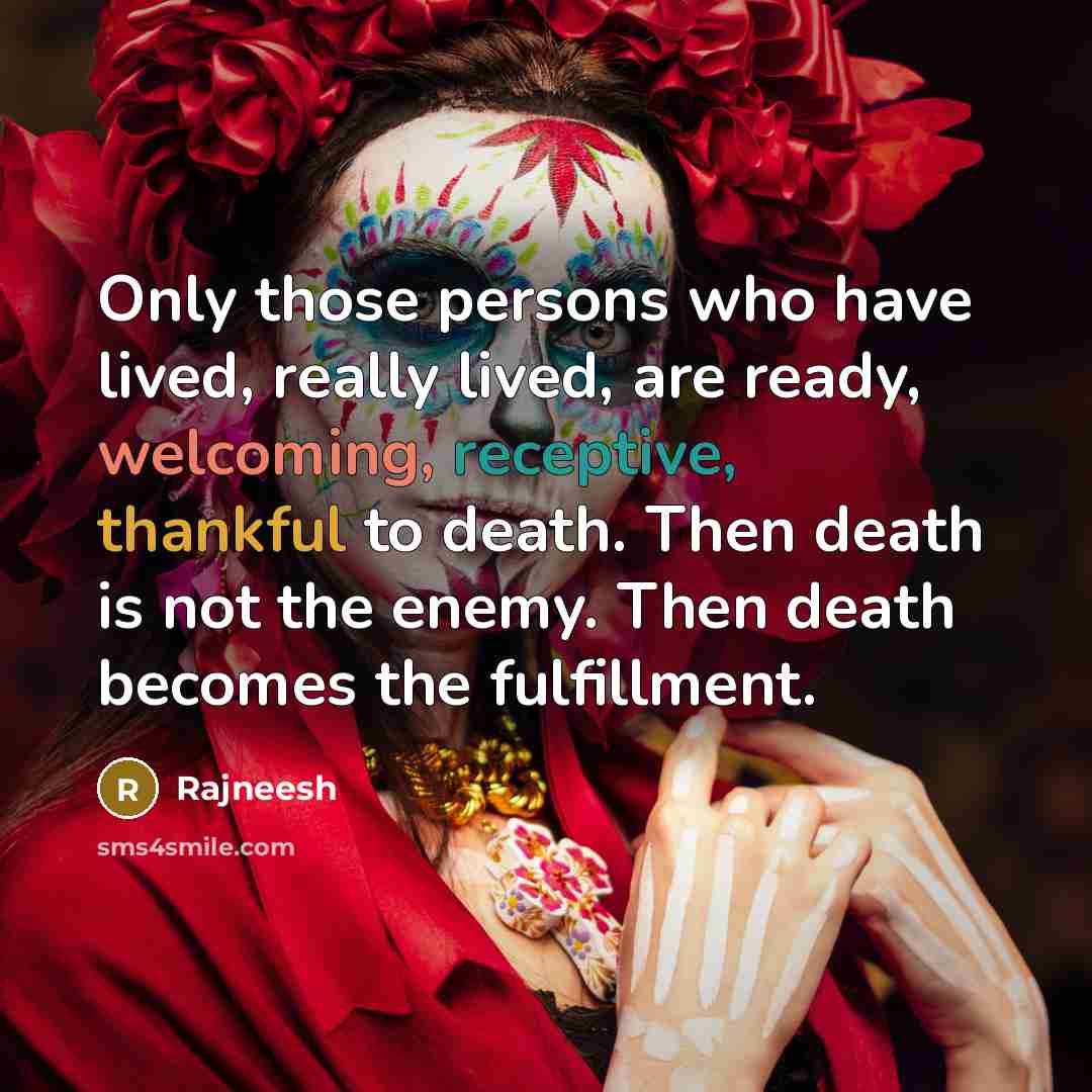 “Only those persons who have lived, really lived, are ready, welcoming, receptive, thankful to death. Then death is not the enemy. Then death becomes the fulfillment.” quote by Rajneesh