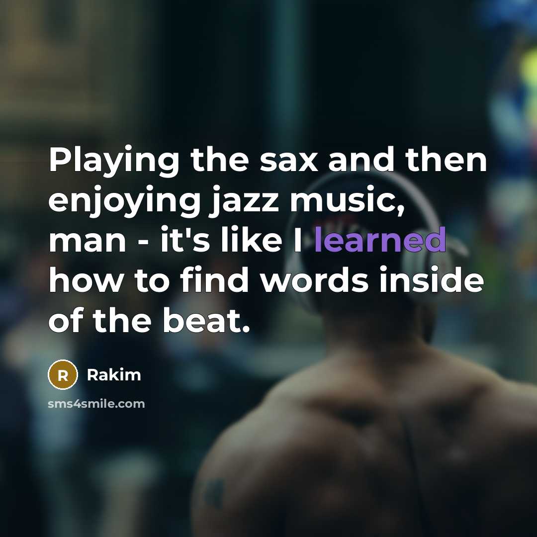 “Playing the sax and then enjoying jazz music, man - it's like I learned how to find words inside of the beat.” quote by Rakim