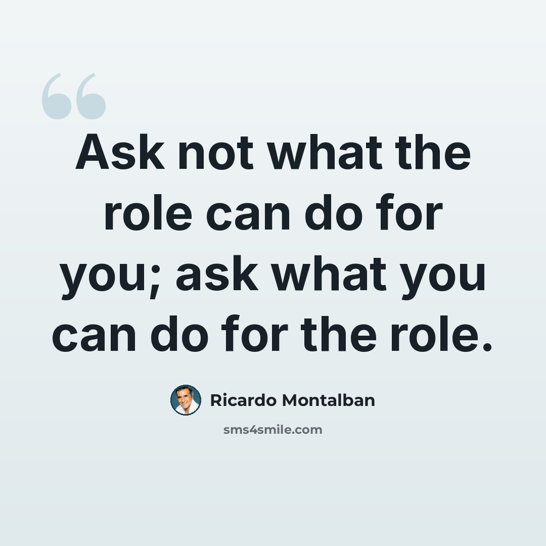 “Ask not what the role can do for you; ask what you can do for the role.” quote by Ricardo Montalban